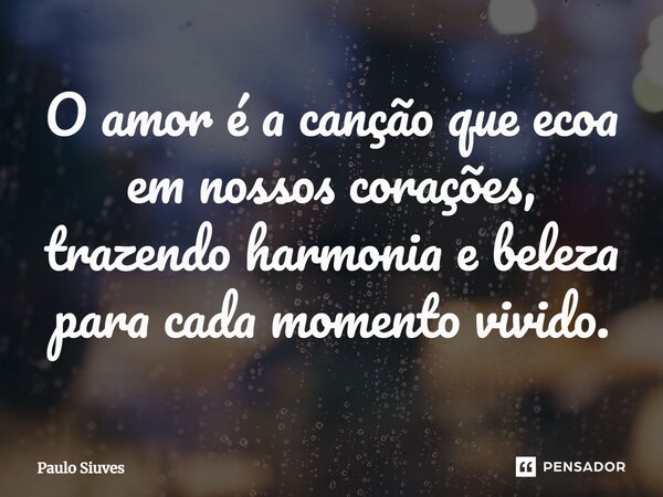 ⁠O amor é a canção que ecoa em nossos corações, trazendo harmonia e beleza para cada momento vivido.... Frase de Paulo Siuves.