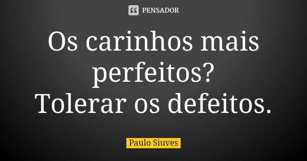 Os carinhos mais perfeitos? Tolerar os defeitos.... Frase de Paulo Siuves.