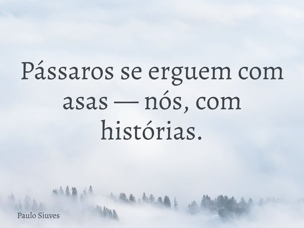 Pássaros se erguem com asas — nós, com histórias.... Frase de Paulo Siuves.