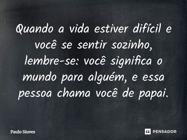 ⁠Quando a vida estiver difícil e você se sentir sozinho, lembre-se: você significa o mundo para alguém, e essa pessoa chama você de papai.... Frase de Paulo Siuves.