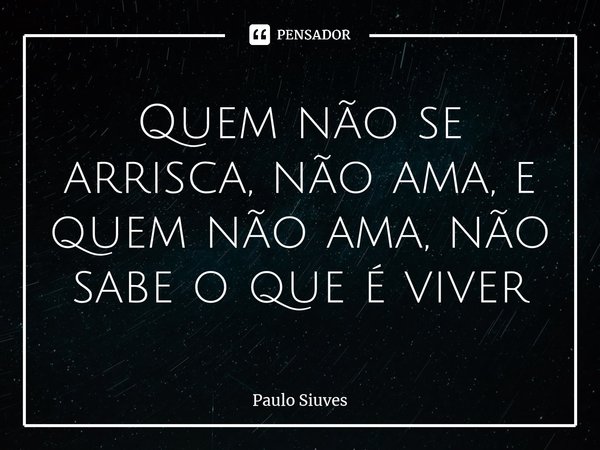 ⁠Quem não se arrisca, não ama, e quem não ama, não sabe o que é viver... Frase de Paulo Siuves.