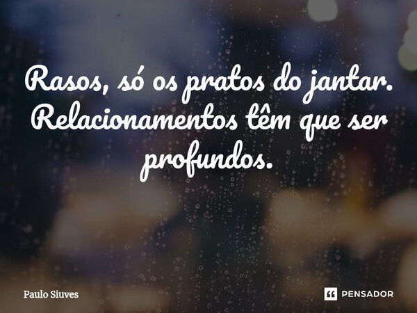 Rasos, só os pratos do jantar. Relacionamentos têm que ser profundos. ⁠... Frase de Paulo Siuves.