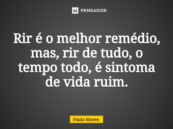 ⁠Rir é o melhor remédio, mas, rir de tudo, o tempo todo, é sintoma de vida ruim.... Frase de Paulo Siuves.