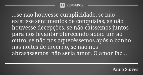 ...se não houvesse cumplicidade, se não existisse sentimentos de conquistas, se não houvesse decepções, se não caíssemos juntos para nos levantar oferecendo apo... Frase de Paulo Siuves.