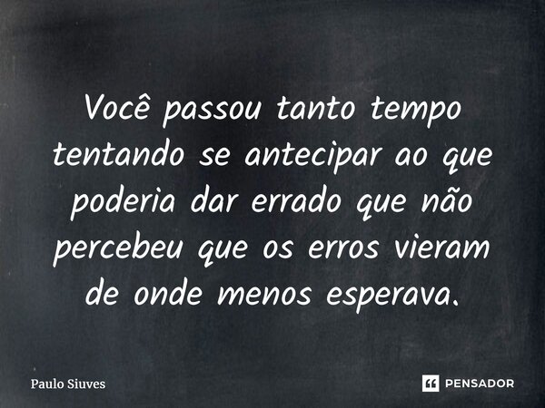 ⁠Você passou tanto tempo tentando se antecipar ao que poderia dar errado que não percebeu que os erros vieram de onde menos esperava.... Frase de Paulo Siuves.