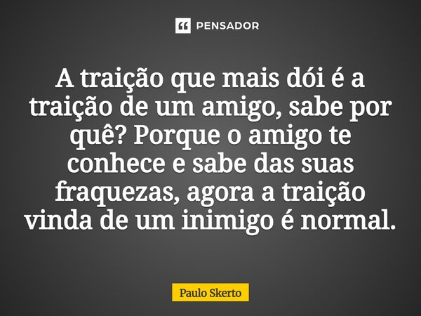 A traição que mais dói é a traição de um amigo, sabe por quê? Porque o amigo te conhece e sabe das suas fraquezas, agora a traição vinda de um inimigo é normal.... Frase de Paulo Skerto.