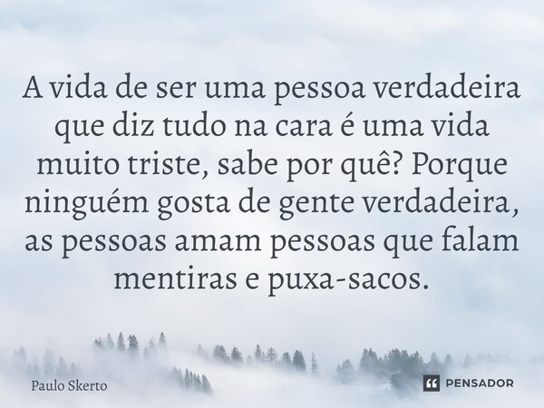 A vida de ser uma pessoa verdadeira que diz tudo na cara é uma vida muito triste, sabe por quê? Porque ninguém gosta de gente verdadeira, as pessoas amam pessoa... Frase de Paulo Skerto.