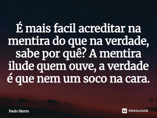 É mais facil acreditar na mentira do que na verdade, sabe por quê? A mentira ilude quem ouve, a verdade é que nem um soco na cara.... Frase de Paulo Skerto.