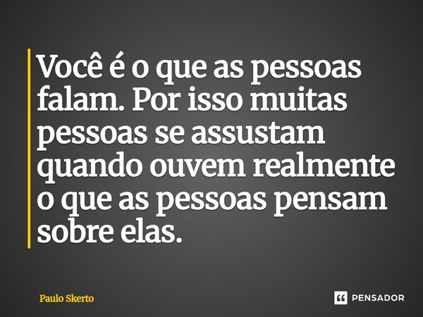 Você é o que as pessoas falam. Por isso muitas pessoas se assustam quando ouvem realmente o que as pessoas pensam sobre elas.... Frase de Paulo Skerto.