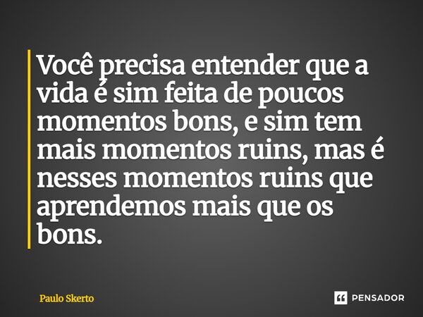 Você precisa entender que a vida é sim feita de poucos momentos bons, e sim tem mais momentos ruins, mas é nesses momentos ruins que aprendemos mais que os bons... Frase de Paulo Skerto.