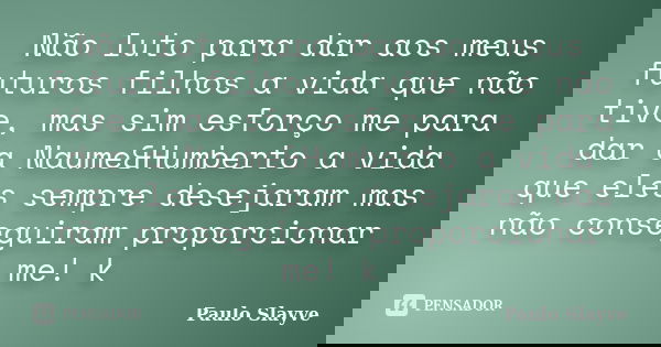 Não luto para dar aos meus futuros filhos a vida que não tive, mas sim esforço me para dar a Naume&Humberto a vida que eles sempre desejaram mas não consegu... Frase de Paulo Slayve.