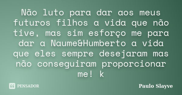 Não luto para dar aos meus futuros filhos a vida que não tive, mas sim esforço me para dar a Naume&Humberto a vida que eles sempre desejaram mas não consegu... Frase de Paulo Slayve.