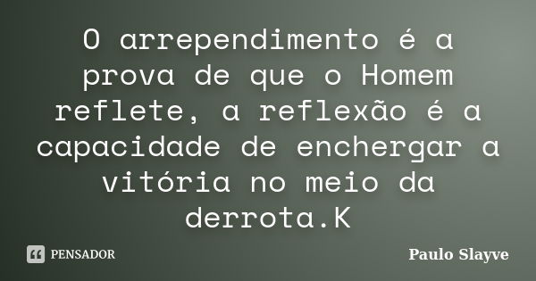 O arrependimento é a prova de que o Homem reflete, a reflexão é a capacidade de enchergar a vitória no meio da derrota.K... Frase de Paulo Slayve.