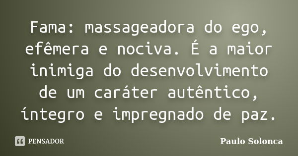 Fama: massageadora do ego, efêmera e nociva. É a maior inimiga do desenvolvimento de um caráter autêntico, íntegro e impregnado de paz.... Frase de Paulo Solonca.