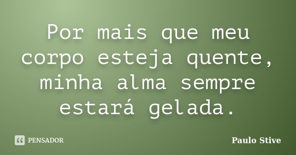 Por mais que meu corpo esteja quente, minha alma sempre estará gelada.... Frase de Paulo Stive.