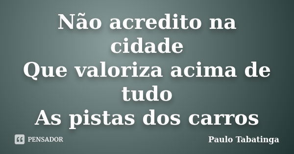 Não acredito na cidade Que valoriza acima de tudo As pistas dos carros... Frase de Paulo Tabatinga.