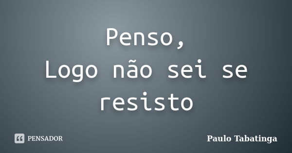 Penso, Logo não sei se resisto... Frase de Paulo Tabatinga.