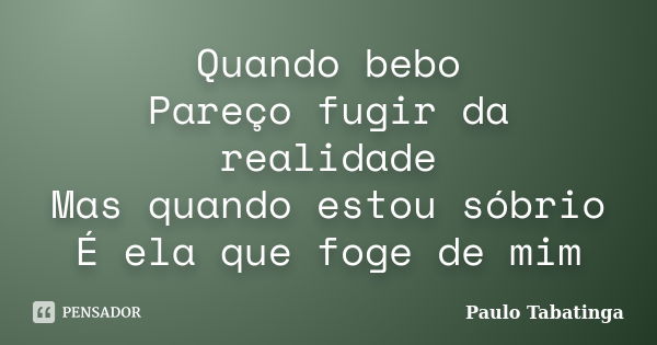 Quando bebo Pareço fugir da realidade Mas quando estou sóbrio É ela que foge de mim... Frase de Paulo Tabatinga.