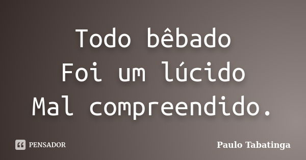 Todo bêbado Foi um lúcido Mal compreendido.... Frase de Paulo Tabatinga.