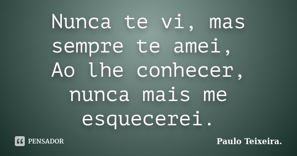 Nunca te vi, mas sempre te amei, Ao lhe conhecer, nunca mais me esquecerei.... Frase de Paulo Teixeira.