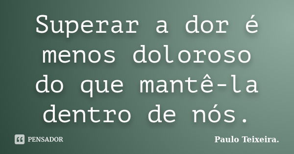 Superar a dor é menos doloroso do que mantê-la dentro de nós.... Frase de Paulo Teixeira.