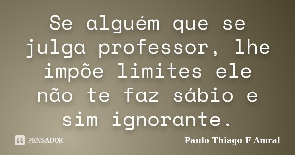 Se alguém que se julga professor, lhe impõe limites ele não te faz sábio e sim ignorante.... Frase de Paulo Thiago F Amral.
