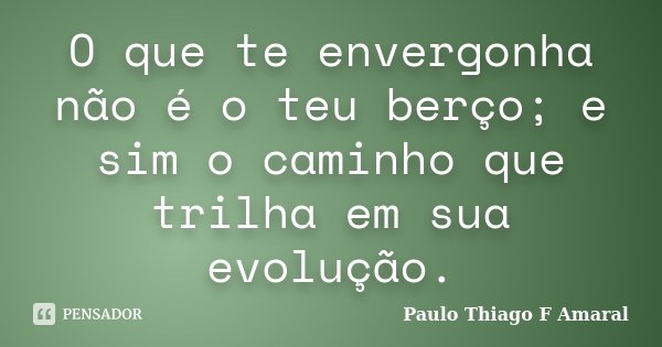 O que te envergonha não é o teu berço; e sim o caminho que trilha em sua evolução.... Frase de Paulo Thiago F Amaral.