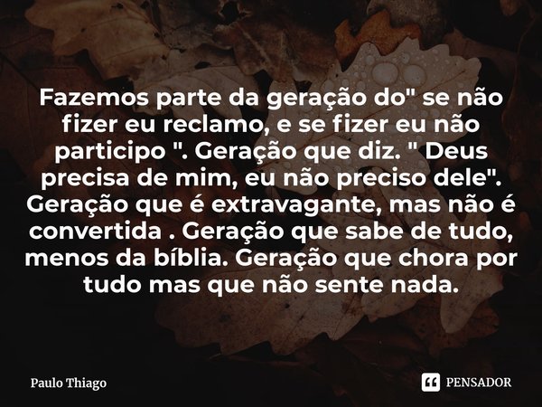 Fazemos parte da geração do " se não fizer eu reclamo, e se fizer eu não participo ". Geração que diz. " Deus precisa de mim, eu não preciso del... Frase de Paulo Thiago.
