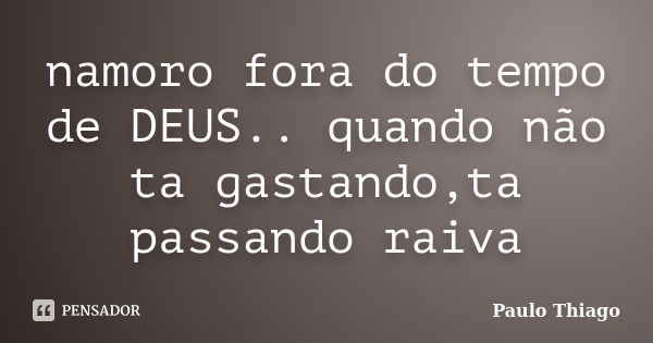 namoro fora do tempo de DEUS.. quando não ta gastando,ta passando raiva... Frase de Paulo thiago.