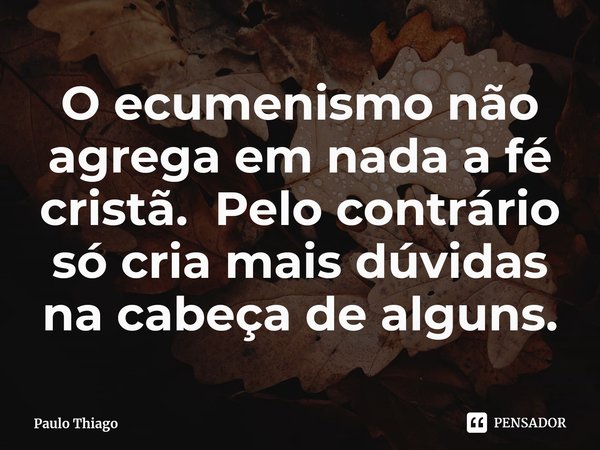 ⁠O ecumenismo não agrega em nada a fé cristã. Pelo contrário só cria mais dúvidas na cabeça de alguns.... Frase de Paulo Thiago.