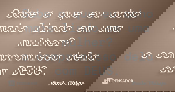 Sabe o que eu acho mais lindo em uma mulher? o compromisso dela com DEUS.... Frase de Paulo Thiago.