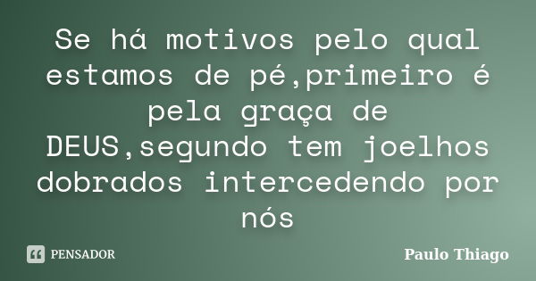 Se há motivos pelo qual estamos de pé,primeiro é pela graça de DEUS,segundo tem joelhos dobrados intercedendo por nós... Frase de Paulo Thiago.