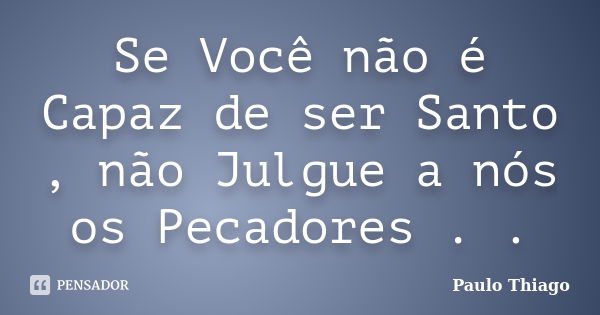 Se Você não é Capaz de ser Santo , não Julgue a nós os Pecadores . .... Frase de Paulo Thiago.