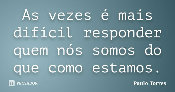 As vezes é mais difícil responder quem nós somos do que como estamos.... Frase de Paulo Torres.