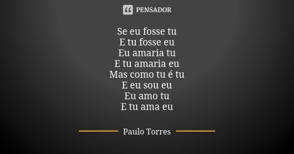 Se eu fosse tu E tu fosse eu Eu amaria tu E tu amaria eu Mas como tu é tu E eu sou eu Eu amo tu E tu ama eu... Frase de Paulo Torres.