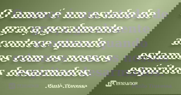 O amor é um estado de graça,geralmente acontece quando estamos com os nossos espíritos desarmados.... Frase de Paulo Travessa.