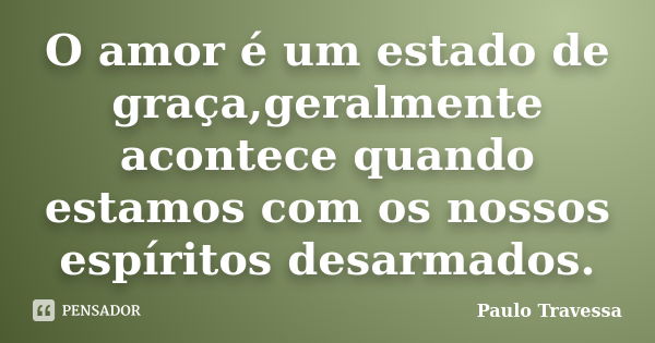 O amor é um estado de graça,geralmente acontece quando estamos com os nossos espíritos desarmados.... Frase de Paulo Travessa.