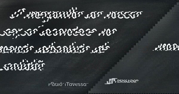 O mergulho ao nosso ser,só acontece no momento absoluto de solidão.... Frase de Paulo Travessa.