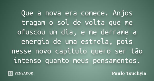 Que a nova era comece. Anjos tragam o sol de volta que me ofuscou um dia, e me derrame a energia de uma estrela, pois nesse novo capitulo quero ser tão intenso ... Frase de Paulo Tsuchyia.