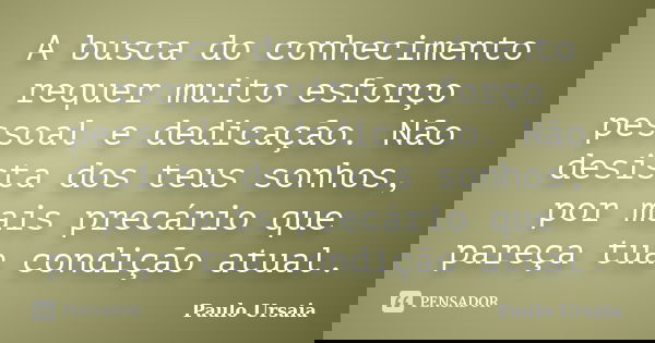 A busca do conhecimento requer muito esforço pessoal e dedicação. Não desista dos teus sonhos, por mais precário que pareça tua condição atual.... Frase de Paulo Ursaia.