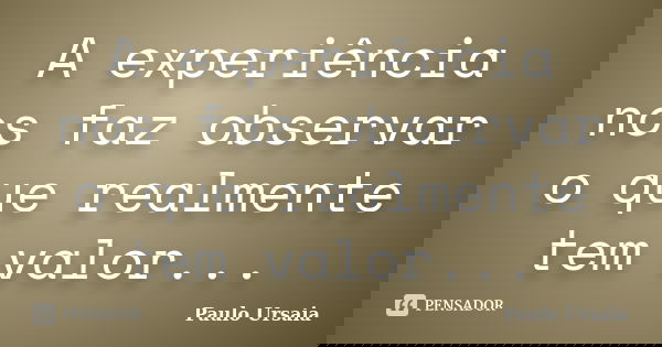 A experiência nos faz observar o que realmente tem valor...... Frase de Paulo Ursaia.