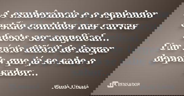 A exuberância e o esplendor estão contidos nas curvas deste ser angelical... Um vício difícil de largar depois que já se sabe o sabor...... Frase de Paulo Ursaia.