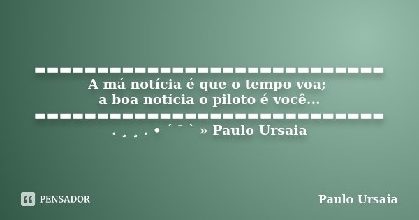 ▬▬▬▬▬▬▬▬▬▬▬▬▬▬▬▬▬▬▬▬▬▬▬▬▬▬▬▬ A má notícia é que o tempo voa; a boa notícia o piloto é você... ▬▬▬▬▬▬▬▬▬▬▬▬▬▬▬▬▬▬▬▬▬▬▬▬▬▬▬▬ . ¸ ¸ . • ´ ¯ ` » Paulo Ursaia... Frase de Paulo Ursaia.