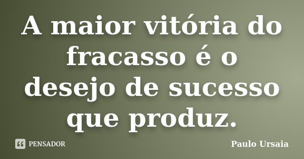 A maior vitória do fracasso é o desejo de sucesso que produz.... Frase de Paulo Ursaia.
