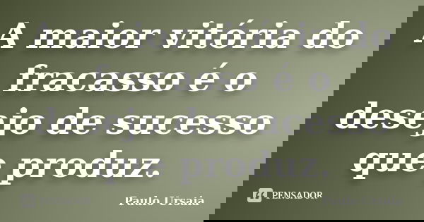 A maior vitória do fracasso é o desejo de sucesso que produz.... Frase de Paulo Ursaia.
