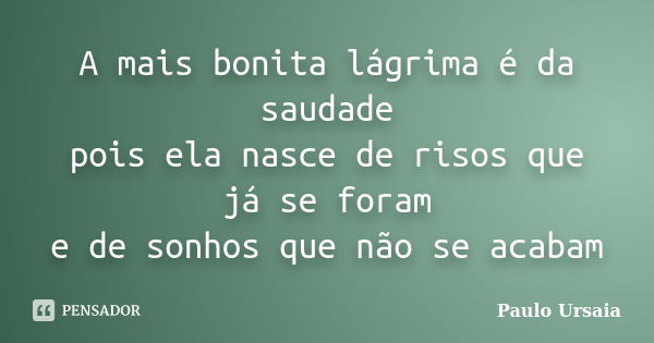 A mais bonita lágrima é da saudade pois ela nasce de risos que já se foram e de sonhos que não se acabam... Frase de Paulo Ursaia.