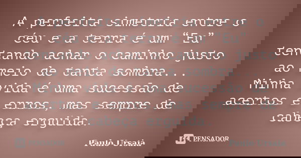 A perfeita simetria entre o céu e a terra é um “Eu” tentando achar o caminho justo ao meio de tanta sombra... Minha vida é uma sucessão de acertos e erros, mas ... Frase de Paulo Ursaia.