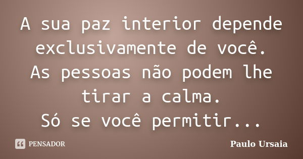 A sua paz interior depende exclusivamente de você. As pessoas não podem lhe tirar a calma. Só se você permitir...... Frase de Paulo Ursaia.