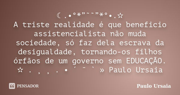 ☾.•°*”˜˜”*°•.✫ A triste realidade é que beneficio assistencialista não muda sociedade, só faz dela escrava da desigualdade, tornando-os filhos órfãos de um gove... Frase de Paulo Ursaia.