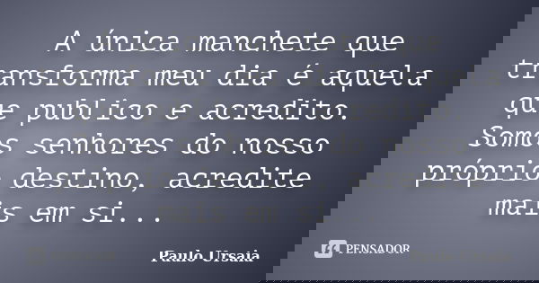 A única manchete que transforma meu dia é aquela que publico e acredito. Somos senhores do nosso próprio destino, acredite mais em si...... Frase de Paulo Ursaia.